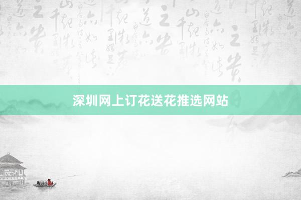 深圳网上订花送花推选网站