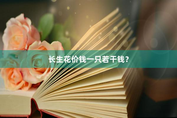 长生花价钱一只若干钱？
