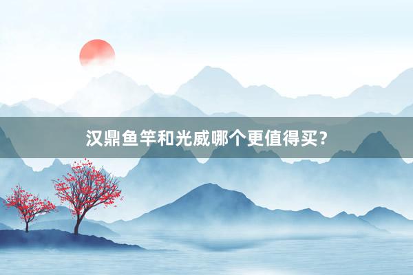 汉鼎鱼竿和光威哪个更值得买？