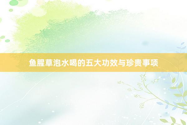 鱼腥草泡水喝的五大功效与珍贵事项