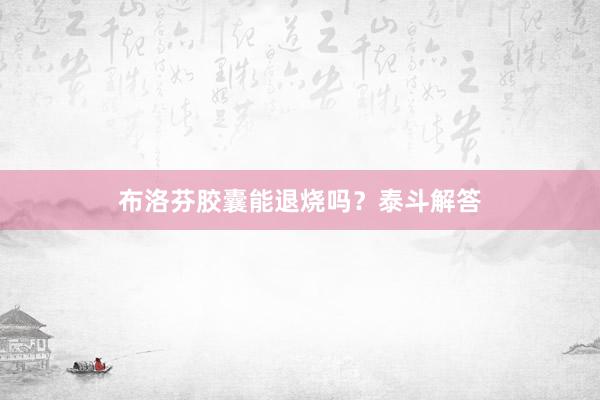 布洛芬胶囊能退烧吗？泰斗解答