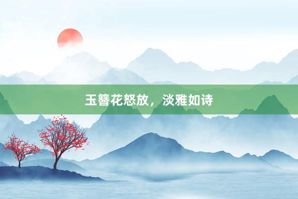 玉簪花怒放，淡雅如诗