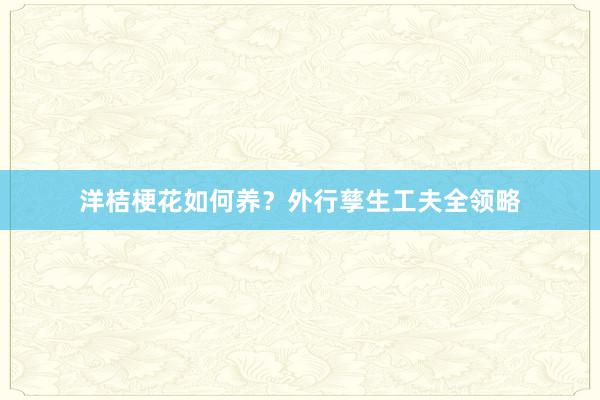 洋桔梗花如何养？外行孳生工夫全领略