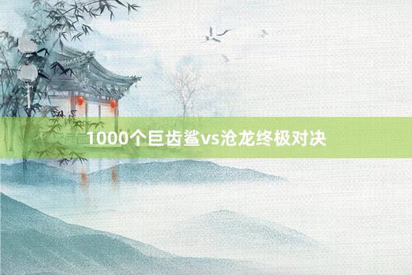 1000个巨齿鲨vs沧龙终极对决
