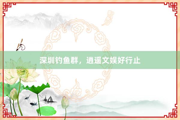 深圳钓鱼群,逍遥文娱好行止